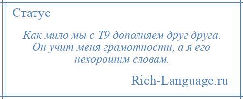 
    Как мило мы с Т9 дополняем друг друга. Он учит меня грамотности, а я его нехорошим словам.
