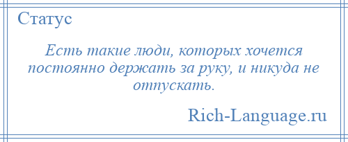 
    Есть такие люди, которых хочется постоянно держать за руку, и никуда не отпускать.