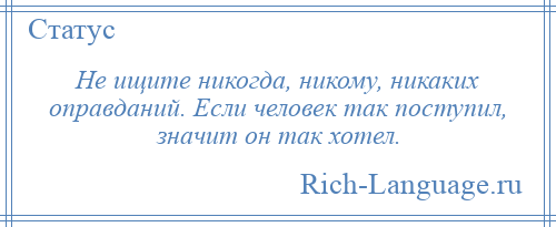 
    Не ищите никогда, никому, никаких оправданий. Если человек так поступил, значит он так хотел.