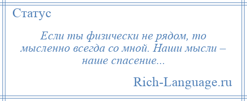 
    Если ты физически не рядом, то мысленно всегда со мной. Наши мысли – наше спасение...