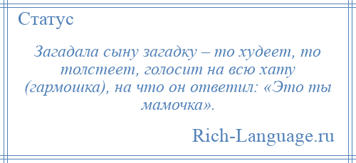 
    Загадала сыну загадку – то худеет, то толстеет, голосит на всю хату (гармошка), на что он ответил: «Это ты мамочка».