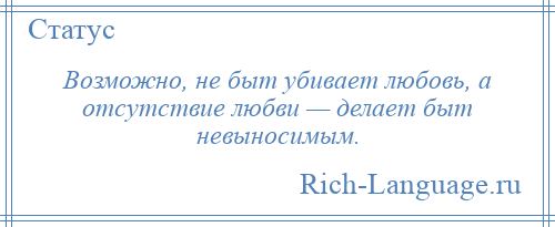 
    Возможно, не быт убивает любовь, а отсутствие любви — делает быт невыносимым.