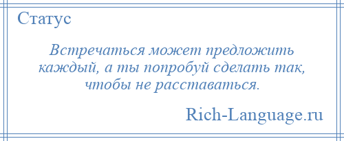 
    Встречаться может предложить каждый, а ты попробуй сделать так, чтобы не расставаться.
