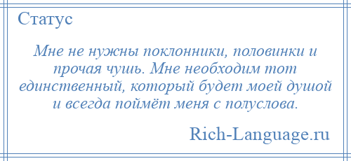 
    Мне не нужны поклонники, половинки и прочая чушь. Мне необходим тот единственный, который будет моей душой и всегда поймёт меня с полуслова.