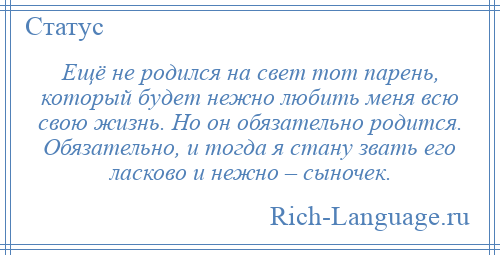 
    Ещё не родился на свет тот парень, который будет нежно любить меня всю свою жизнь. Но он обязательно родится. Обязательно, и тогда я стану звать его ласково и нежно – сыночек.