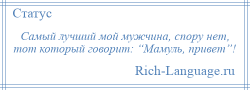 
    Самый лучший мой мужчина, спору нет, тот который говорит: “Мамуль, привет”!