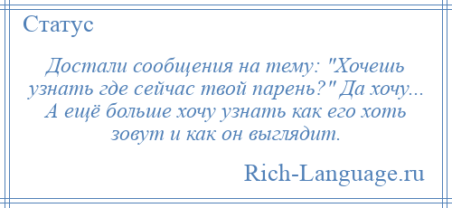 
    Достали сообщения на тему: Хочешь узнать где сейчас твой парень? Да хочу... А ещё больше хочу узнать как его хоть зовут и как он выглядит.