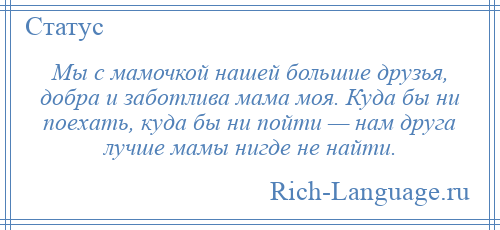 
    Мы с мамочкой нашей большие друзья, добра и заботлива мама моя. Куда бы ни поехать, куда бы ни пойти — нам друга лучше мамы нигде не найти.