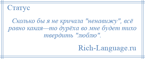 
    Сколько бы я не кричала ненавижу , всё равно какая—то дурёха во мне будет тихо твердить люблю .
