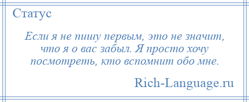 
    Если я не пишу первым, это не значит, что я о вас забыл. Я просто хочу посмотреть, кто вспомнит обо мне.