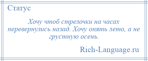 
    Хочу чтоб стрелочки на часах перевернулись назад. Хочу опять лето, а не грустную осень.