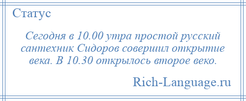 
    Сегодня в 10.00 утра простой русский сантехник Сидоров совершил открытие века. В 10.30 открылось второе веко.
