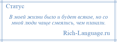 
    В моей жизни было и будет всякое, но со мной люди чаще смеялись, чем плакали.