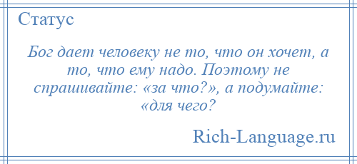 
    Бог дает человеку не то, что он хочет, а то, что ему надо. Поэтому не спрашивайте: «за что?», а подумайте: «для чего?