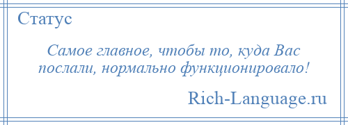 
    Самое главное, чтобы то, куда Вас послали, нормально функционировало!