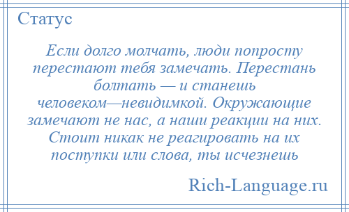 
    Если долго молчать, люди попросту перестают тебя замечать. Перестань болтать — и станешь человеком—невидимкой. Окружающие замечают не нас, а наши реакции на них. Стоит никак не реагировать на их поступки или слова, ты исчезнешь