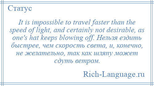 
    It is impossible to travel faster than the speed of light, and certainly not desirable, as one's hat keeps blowing off. Нельзя ездить быстрее, чем скорость света, и, конечно, не желательно, так как шляпу может сдуть ветром.