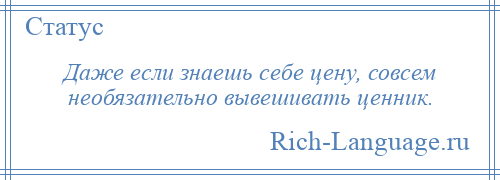 
    Даже если знаешь себе цену, совсем необязательно вывешивать ценник.