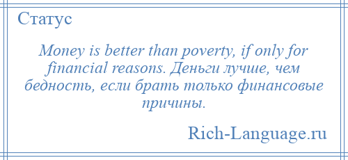 
    Money is better than poverty, if only for financial reasons. Деньги лучше, чем бедность, если брать только финансовые причины.