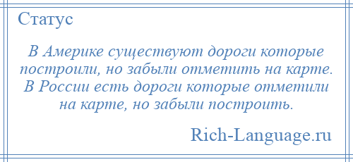 
    В Америке существуют дороги которые построили, но забыли отметить на карте. В России есть дороги которые отметили на карте, но забыли построить.