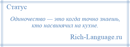 
    Одиночество — это когда точно знаешь, кто насвинячил на кухне.