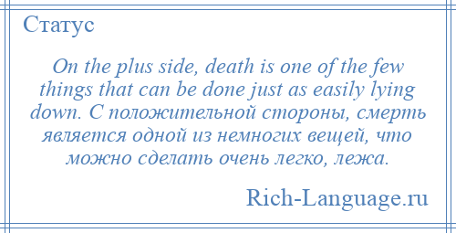 
    On the plus side, death is one of the few things that can be done just as easily lying down. С положительной стороны, смерть является одной из немногих вещей, что можно сделать очень легко, лежа.