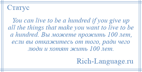 
    You can live to be a hundred if you give up all the things that make you want to live to be a hundred. Вы можете прожить 100 лет, если вы откажитесь от того, ради чего люди и хотят жить 100 лет.