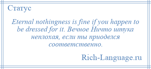 
    Eternal nothingness is fine if you happen to be dressed for it. Вечное Ничто штука неплохая, если ты приоделся соответственно.