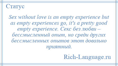 
    Sex without love is an empty experience but as empty experiences go, it's a pretty good empty experience. Секс без любви – бессмысленный опыт, но среди других бессмысленных опытов этот довольно приятный.