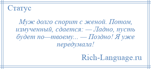 
    Муж долго спорит с женой. Потом, измученный, сдается: — Ладно, пусть будет по—твоему... — Поздно! Я уже передумала!