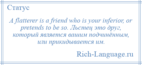 
    A flatterer is a friend who is your inferior, or pretends to be so. Льстец это друг, который является вашим подчинённым, или прикидывается им.