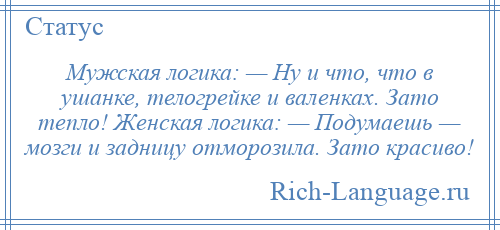 
    Мужская логика: — Ну и что, что в ушанке, телогрейке и валенках. Зато тепло! Женская логика: — Подумаешь — мозги и задницу отморозила. Зато красиво!