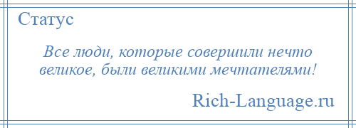 
    Все люди, которые совершили нечто великое, были великими мечтателями!