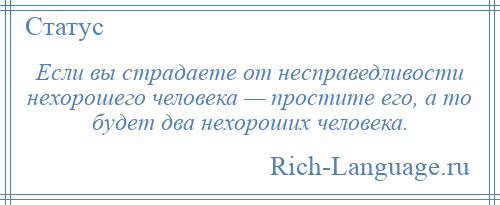 
    Если вы страдаете от несправедливости нехорошего человека — простите его, а то будет два нехороших человека.