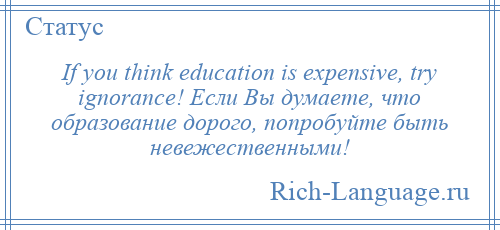 
    If you think education is expensive, try ignorance! Если Вы думаете, что образование дорого, попробуйте быть невежественными!