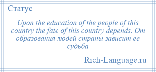 
    Upon the education of the people of this country the fate of this country depends. От образования людей страны зависит ее судьба