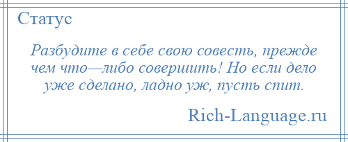 
    Разбудите в себе свою совесть, прежде чем что—либо совершить! Но если дело уже сделано, ладно уж, пусть спит.