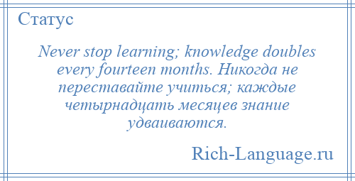 
    Never stop learning; knowledge doubles every fourteen months. Никогда не переставайте учиться; каждые четырнадцать месяцев знание удваиваются.