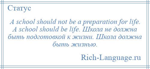 
    A school should not be a preparation for life. A school should be life. Школа не должна быть подготовкой к жизни. Школа должна быть жизнью.