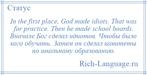 
    In the first place, God made idiots. That was for practice. Then he made school boards. Вначале Бог сделал идиотов. Чтобы было кого обучать. Затем он сделал комитеты по школьному образованию.