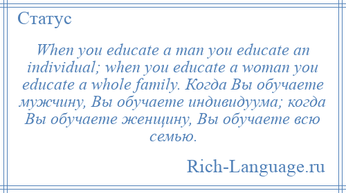 
    When you educate a man you educate an individual; when you educate a woman you educate a whole family. Когда Вы обучаете мужчину, Вы обучаете индивидуума; когда Вы обучаете женщину, Вы обучаете всю семью.