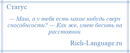 
    — Маш, а у тебя есть какие нибудь сверх способнсости? — Как же, умею бесить на расстоянии.