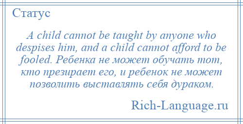 
    A child cannot be taught by anyone who despises him, and a child cannot afford to be fooled. Ребенка не может обучать тот, кто презирает его, и ребенок не может позволить выставлять себя дураком.