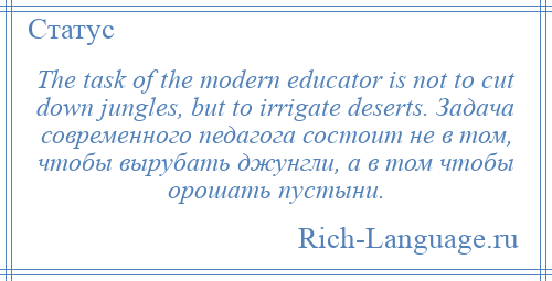 
    The task of the modern educator is not to cut down jungles, but to irrigate deserts. Задача современного педагога состоит не в том, чтобы вырубать джунгли, а в том чтобы орошать пустыни.