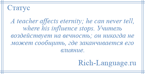 
    A teacher affects eternity; he can never tell, where his influence stops. Учитель воздействует на вечность; он никогда не может сообщить, где заканчивается его влияние.