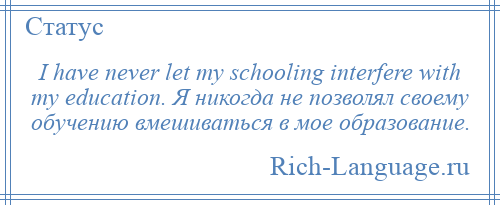 
    I have never let my schooling interfere with my education. Я никогда не позволял своему обучению вмешиваться в мое образование.