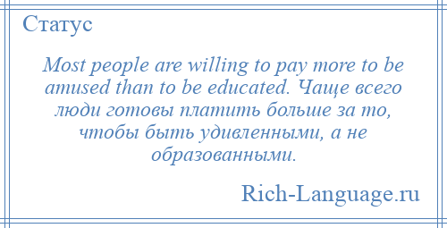 
    Most people are willing to pay more to be amused than to be educated. Чаще всего люди готовы платить больше за то, чтобы быть удивленными, а не образованными.