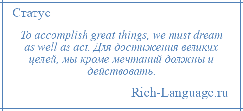 
    To accomplish great things, we must dream as well as act. Для достижения великих целей, мы кроме мечтаний должны и действовать.