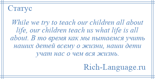 
    While we try to teach our children all about life, our children teach us what life is all about. В то время как мы пытаемся учить наших детей всему о жизни, наши дети учат нас о чем вся жизнь.