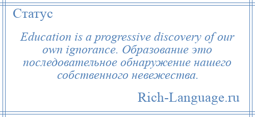 
    Education is a progressive discovery of our own ignorance. Образование это последовательное обнаружение нашего собственного невежества.